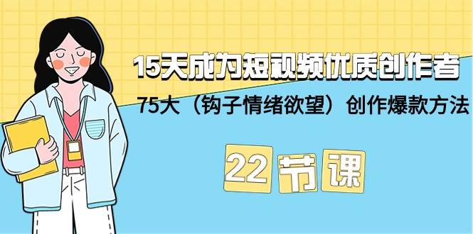 15天成为短视频-优质创作者+75大（钩子-情绪欲望）创作爆款方法-22节课-云舒网创