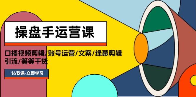 操盘手运营课程：口播视频剪辑/账号运营/文案/绿幕剪辑/引流/干货/16节-云舒网创