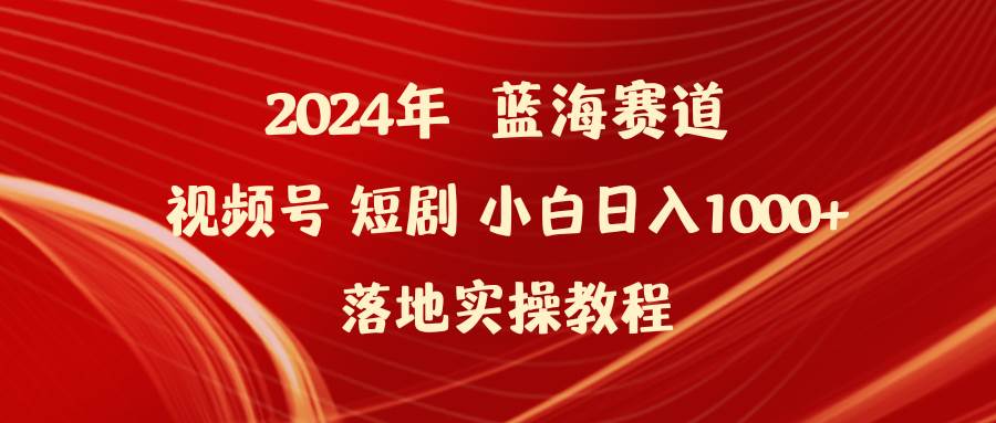2024年蓝海赛道视频号短剧 小白日入1000+落地实操教程-云舒网创
