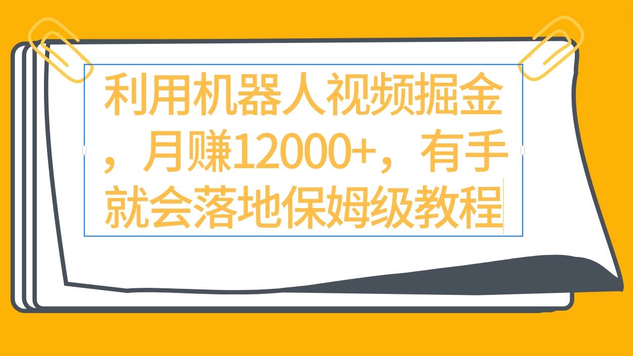 利用机器人视频掘金月赚12000+，有手就会落地保姆级教程-云舒网创