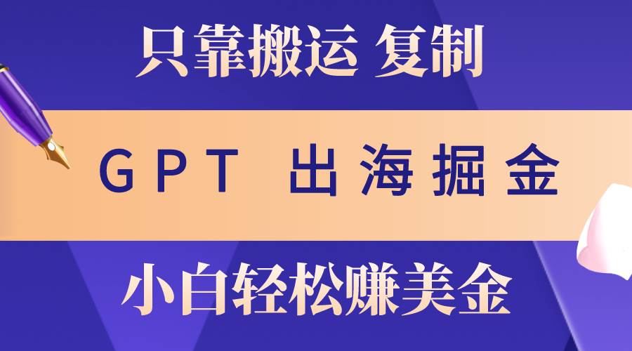 出海掘金搬运，赚老外美金，月入3w+，仅需GPT粘贴复制，小白也能玩转-云舒网创