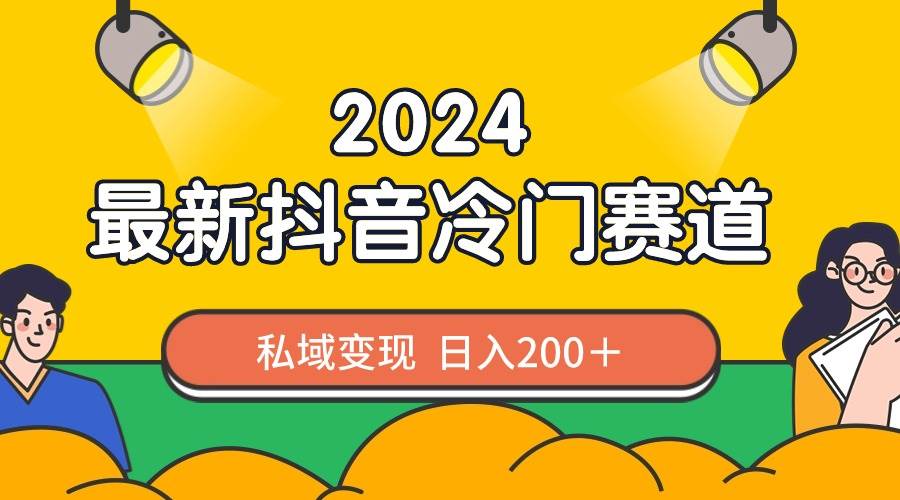 2024抖音最新冷门赛道，私域变现轻松日入200＋，作品制作简单，流量爆炸-云舒网创
