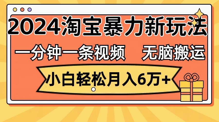 一分钟一条视频，无脑搬运，小白轻松月入6万+2024淘宝暴力新玩法，可批量-云舒网创