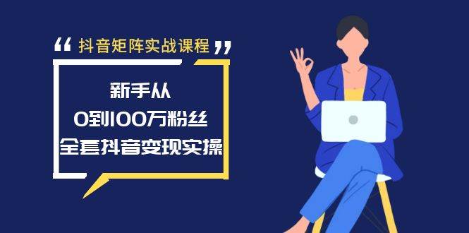 抖音矩阵实战课程：新手从0到100万粉丝，全套抖音变现实操-云舒网创
