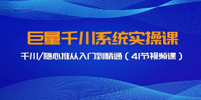 巨量千川系统实操课，千川/随心推从入门到精通（41节视频课）-云舒网创