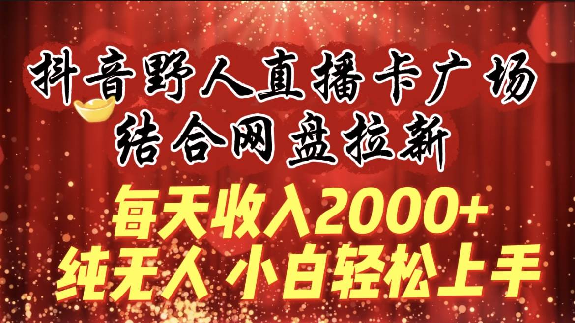 每天收入2000+，抖音野人直播卡广场，结合网盘拉新，纯无人，小白轻松上手-云舒网创