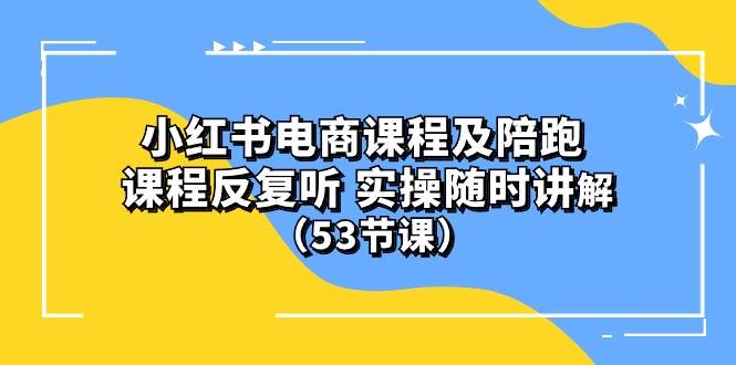 小红书电商课程陪跑课 课程反复听 实操随时讲解 （53节课）-云舒网创
