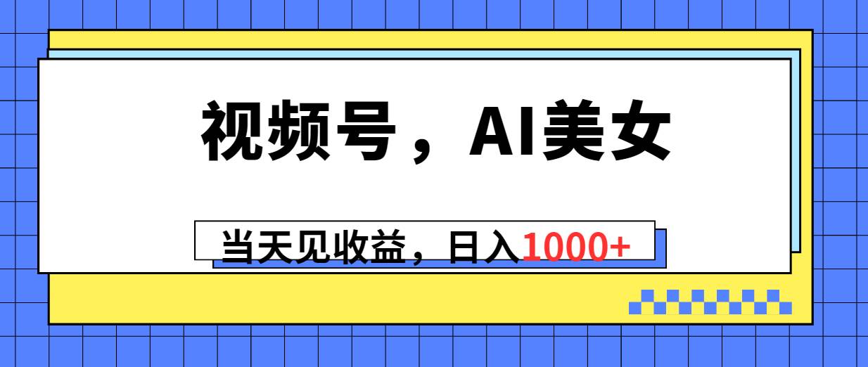 视频号，Ai美女，当天见收益，日入1000+-云舒网创