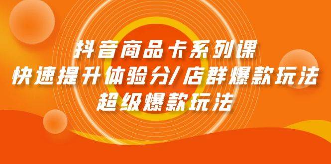 抖音商品卡系列课：快速提升体验分/店群爆款玩法/超级爆款玩法-云舒网创