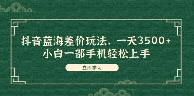抖音蓝海差价玩法，一天3500+，小白一部手机轻松上手-云舒网创