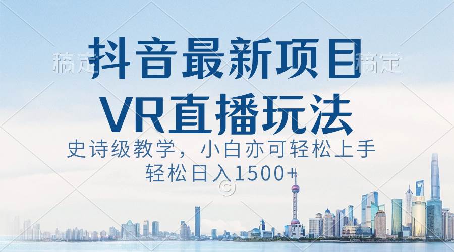 抖音最新VR直播玩法，史诗级教学，小白也可轻松上手，轻松日入1500+-云舒网创