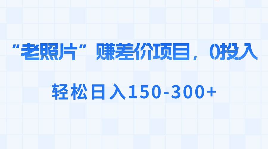 “老照片”赚差价，0投入，轻松日入150-300+-云舒网创