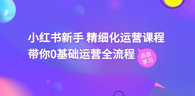 小红书新手 精细化运营课程，带你0基础运营全流程（41节视频课）-云舒网创