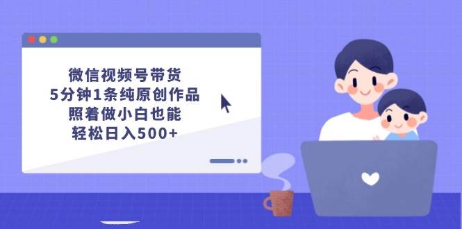 微信视频号带货，5分钟1条纯原创作品，照着做小白也能轻松日入500+-云舒网创