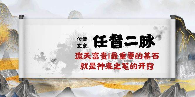 某付费文章《任督 二脉 泼天富贵|最重要的基石 就是神来之笔的开窍|万字》-云舒网创
