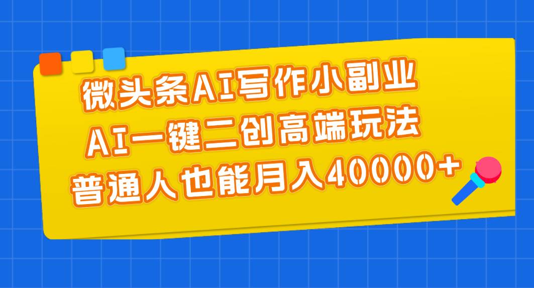 微头条AI写作小副业，AI一键二创高端玩法 普通人也能月入40000+-云舒网创