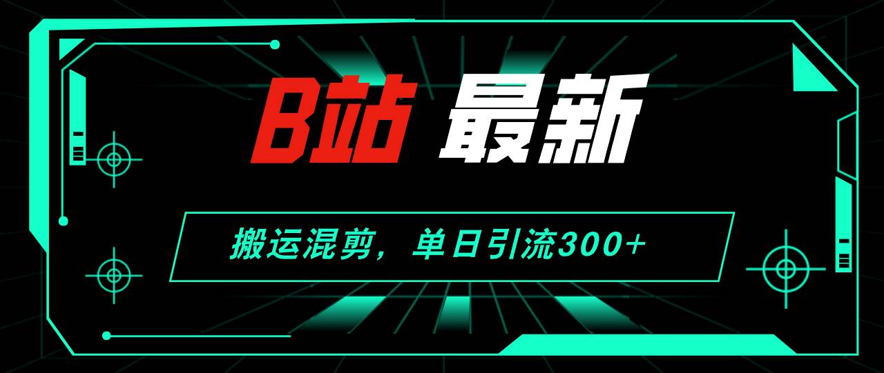 B站最新，搬运混剪，单日引流300+创业粉-云舒网创