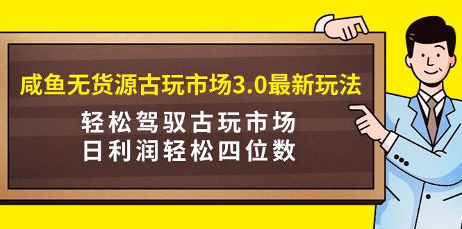 咸鱼无货源古玩市场3.0最新玩法，轻松驾驭古玩市场，日利润轻松四位数！…-云舒网创