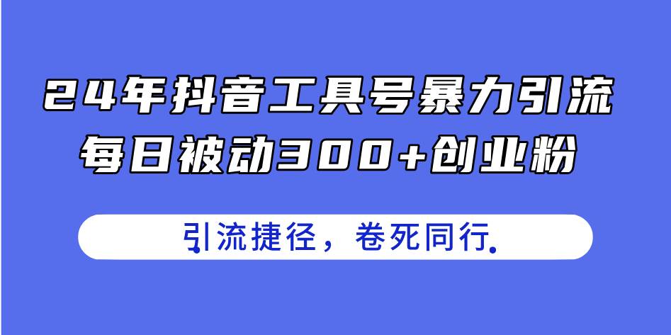 24年抖音工具号暴力引流，每日被动300+创业粉，创业粉捷径，卷死同行-云舒网创