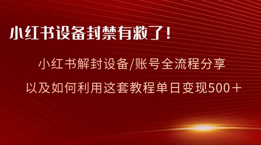 小红书设备及账号解封全流程分享，亲测有效，以及如何利用教程变现-云舒网创