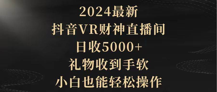 2024最新，抖音VR财神直播间，日收5000+，礼物收到手软，小白也能轻松操作-云舒网创