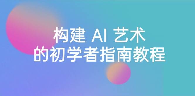 Stable Diffusion 101：构建 AI 艺术的初学者指南教程-16节课-中英字幕-云舒网创