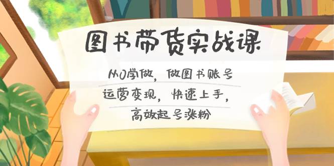 图书带货实战课2.0，从0学做，做图书账号运营变现，快速上手，高效起号涨粉-云舒网创