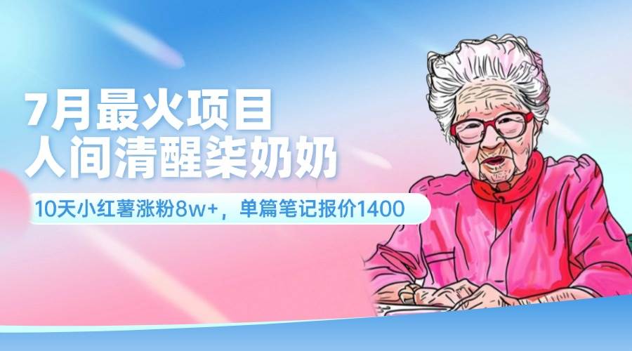 7月最火项目，人间清醒柒奶奶，10天小红薯涨粉8w+，单篇笔记报价1400.-云舒网创