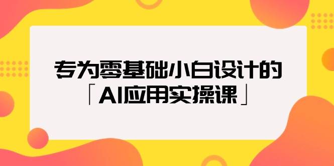 专为零基础小白设计的「AI应用实操课」-云舒网创