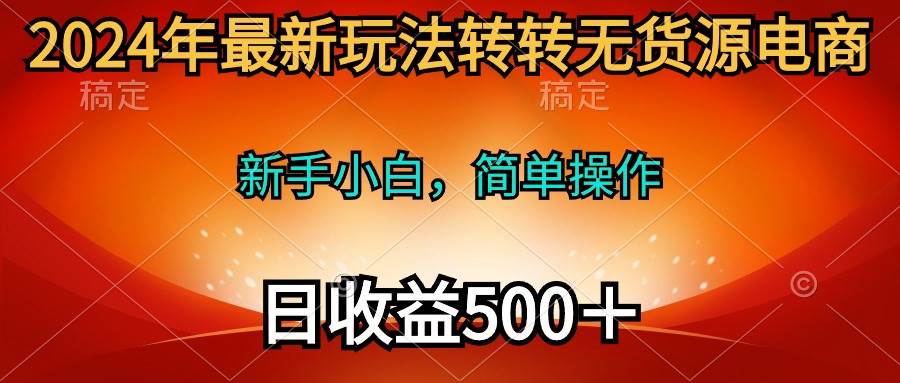 2024年最新玩法转转无货源电商，新手小白 简单操作，长期稳定 日收入500＋-云舒网创