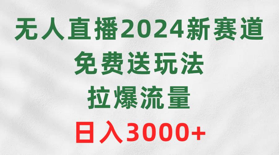 无人直播2024新赛道，免费送玩法，拉爆流量，日入3000+-云舒网创