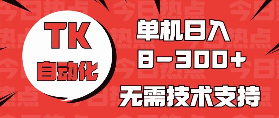 海外手机版TK自动化，单机收益8~300+，无需技术支持，新手小白均可操作-云舒网创