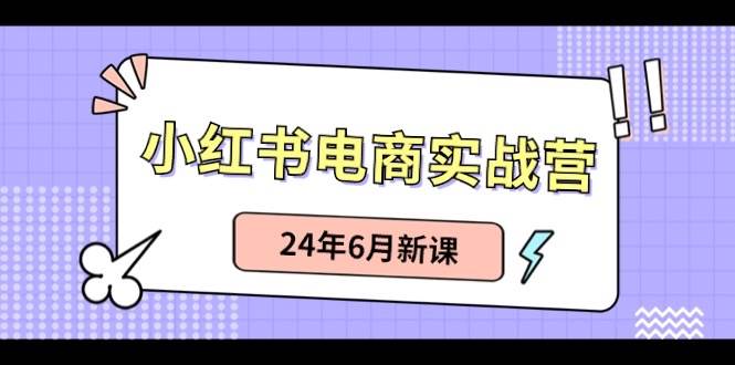 小红书电商实战营：小红书笔记带货和无人直播，24年6月新课-云舒网创