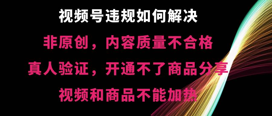 视频号【非原创，内容质量不合格，真人验证，开通不了商品分享功能，视频和商品不能加热】违规如何解决-云舒网创