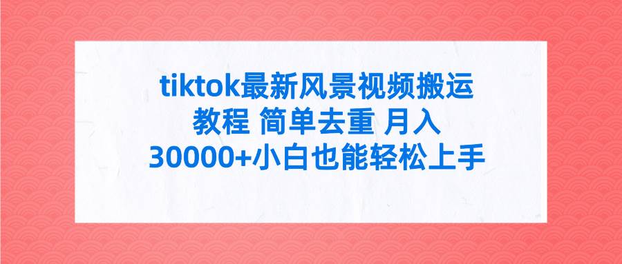 tiktok最新风景视频搬运教程 简单去重 月入30000+附全套工具-云舒网创