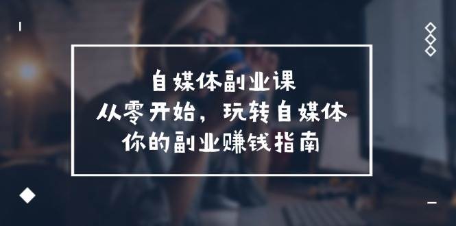 自媒体-副业课，从0开始，玩转自媒体——你的副业赚钱指南（58节课）-云舒网创