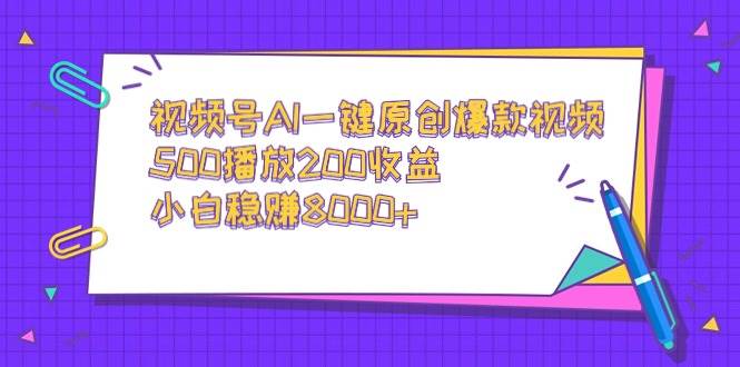 视频号AI一键原创爆款视频，500播放200收益，小白稳赚8000+-云舒网创