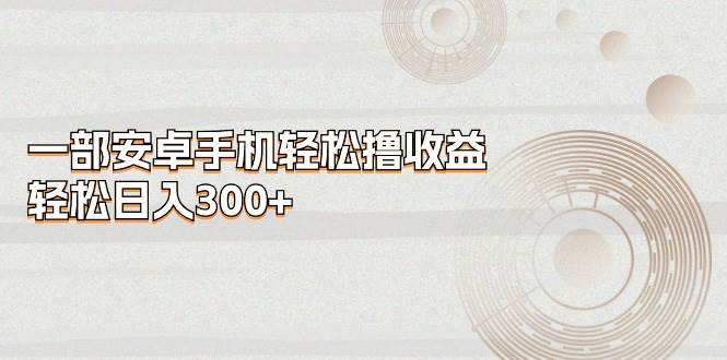 一部安卓手机轻松撸收益，轻松日入300+-云舒网创