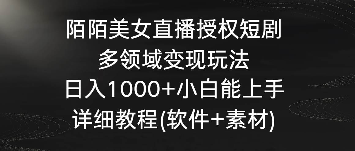 陌陌美女直播授权短剧，多领域变现玩法，日入1000+小白能上手，详细教程…-云舒网创