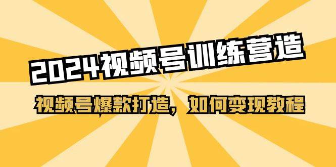 2024视频号训练营，视频号爆款打造，如何变现教程（20节课）-云舒网创