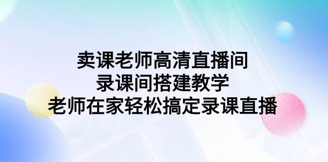 卖课老师高清直播间 录课间搭建教学，老师在家轻松搞定录课直播-云舒网创