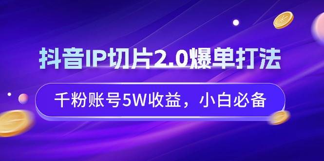 抖音IP切片2.0爆单打法，千粉账号5W收益，小白必备-云舒网创