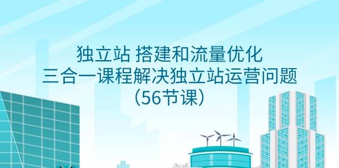 独立站 搭建和流量优化，三合一课程解决独立站运营问题（56节课）-云舒网创