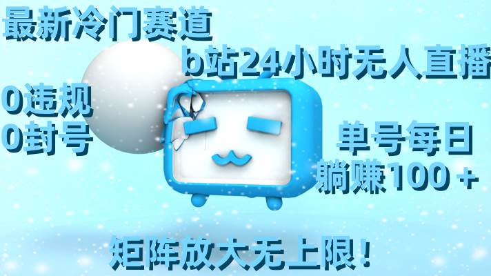 最新冷门赛道，b站24小时无人直播，0违规0封号，单号每日躺赚100＋，矩阵放大无上限！-云舒网创
