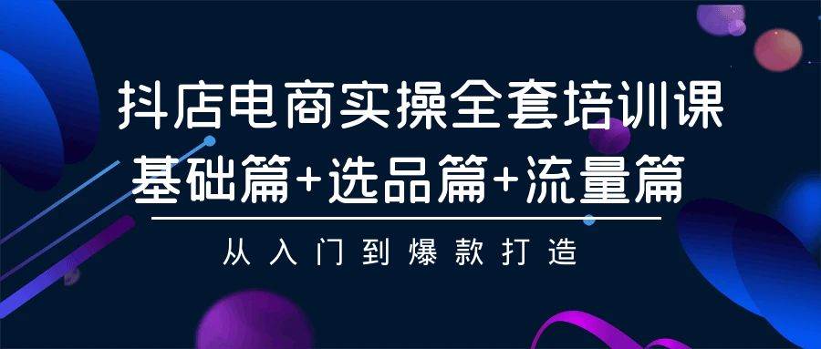 抖店电商实操全套培训课：基础篇+选品篇+流量篇，从入门到爆款打造-云舒网创