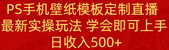 PS手机壁纸模板定制直播  最新实操玩法 学会即可上手 日收入500+-云舒网创