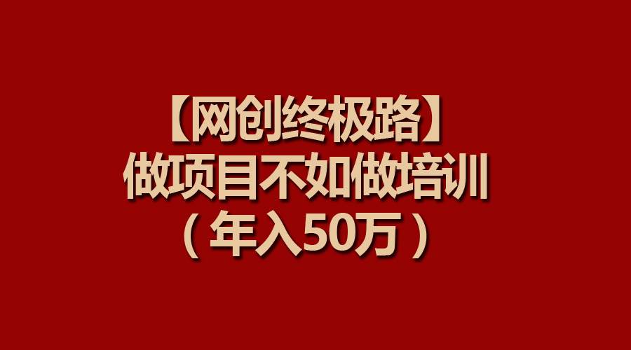 【网创终极路】做项目不如做项目培训，年入50万-云舒网创