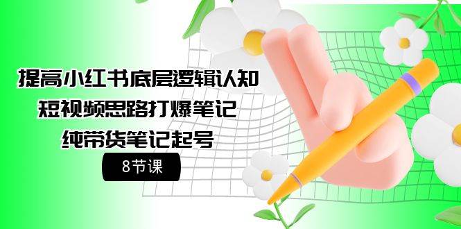 提高小红书底层逻辑认知+短视频思路打爆笔记+纯带货笔记起号（8节课）-云舒网创