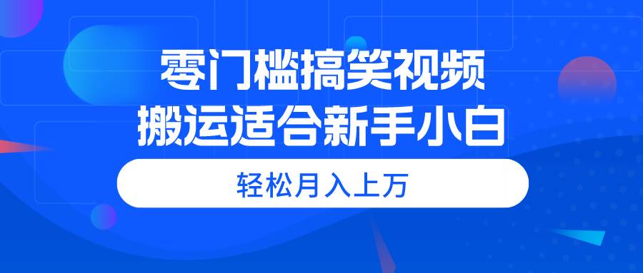 零门槛搞笑视频搬运，轻松月入上万，适合新手小白-云舒网创
