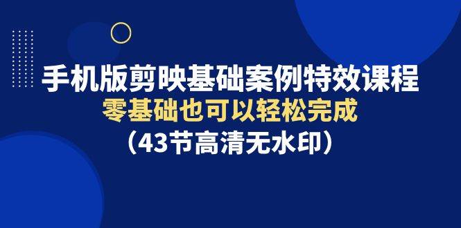 手机版剪映基础案例特效课程，零基础也可以轻松完成（43节高清无水印）-云舒网创